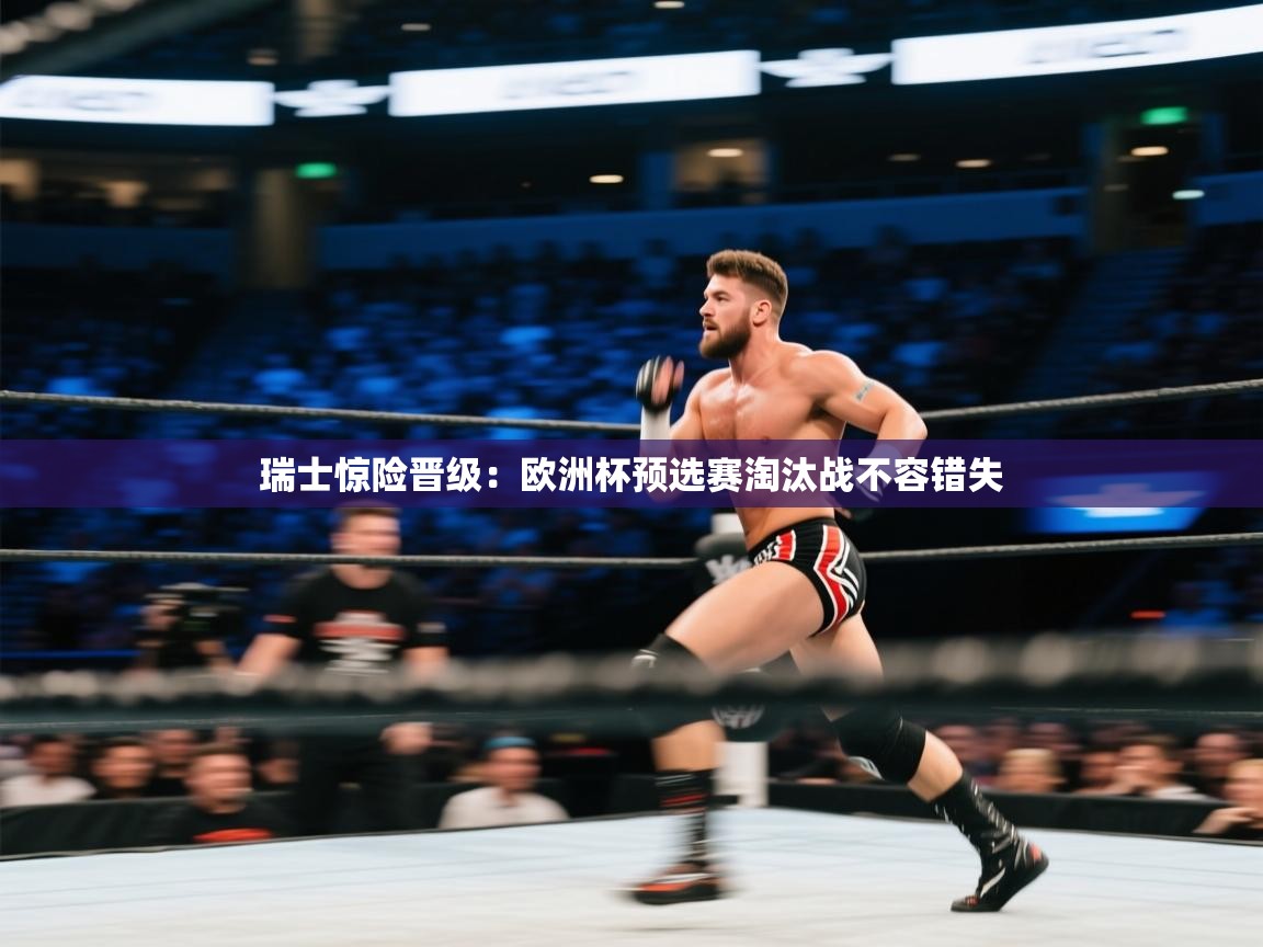 瑞士惊险晋级:欧洲杯预选赛淘汰战不容错失 第2张