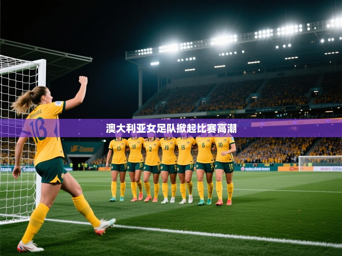 澳大利亚女足队掀起比赛高潮  第1张